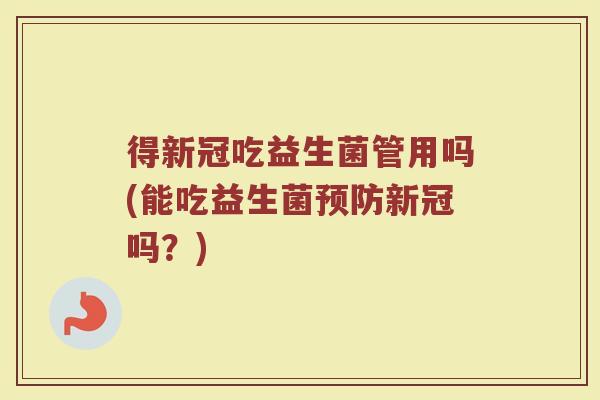 得新冠吃益生菌管用吗(能吃益生菌预防新冠吗?)