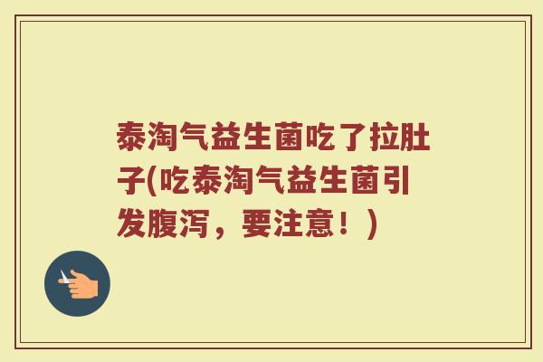 泰淘气益生菌吃了拉肚子(吃泰淘气益生菌引发腹泻,要注意!)