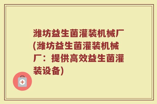 潍坊益生菌灌装机械厂(潍坊益生菌灌装机械厂：提供高效益生菌灌装设备)