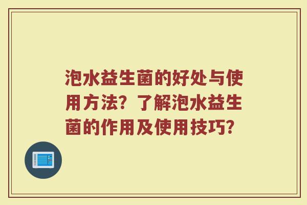 泡水益生菌的好处与使用方法?了解泡水益生菌的作用及使用技巧?