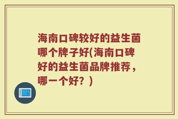 海南口碑较好的益生菌哪个牌子好(海南口碑好的益生菌品牌推荐，哪一个好？)