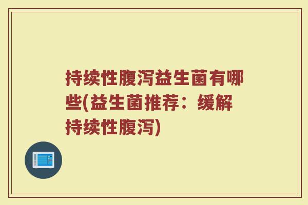 持续性腹泻益生菌有哪些(益生菌推荐：缓解持续性腹泻)