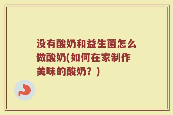 没有酸奶和益生菌怎么做酸奶(如何在家制作美味的酸奶?)