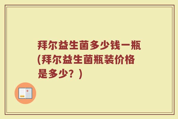 拜尔益生菌多少钱一瓶(拜尔益生菌瓶装价格是多少?) 拜尔益生菌多少钱一瓶(拜尔益生菌瓶装价格是多少?)