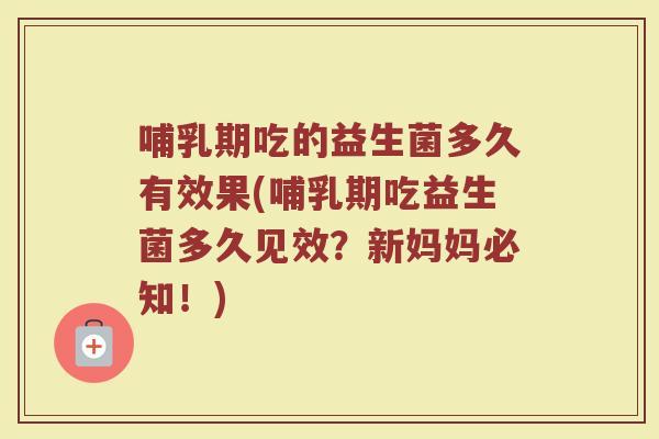 哺乳期吃的益生菌多久有效果(哺乳期吃益生菌多久见效？新妈妈必知！)