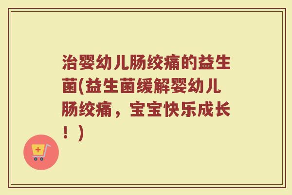 治婴幼儿肠绞痛的益生菌(益生菌缓解婴幼儿肠绞痛，宝宝快乐成长！)