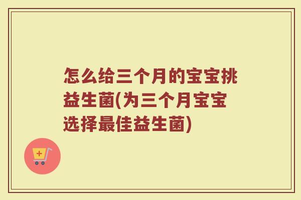 怎么给三个月的宝宝挑益生菌(为三个月宝宝选择最佳益生菌)