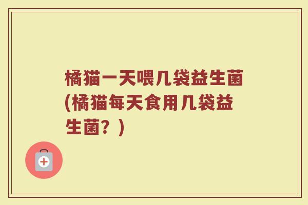 橘猫一天喂几袋益生菌(橘猫每天食用几袋益生菌?)