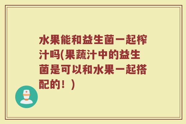 水果能和益生菌一起榨汁吗(果蔬汁中的益生菌是可以和水果一起搭配的！)
