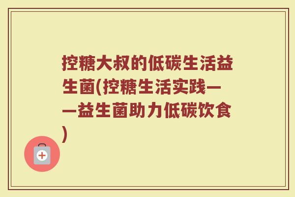 控糖大叔的低碳生活益生菌(控糖生活实践——益生菌助力低碳饮食)