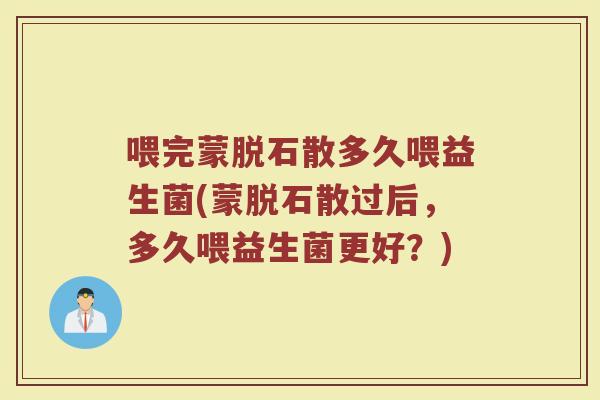喂完蒙脱石散多久喂益生菌(蒙脱石散过后，多久喂益生菌更好？)
