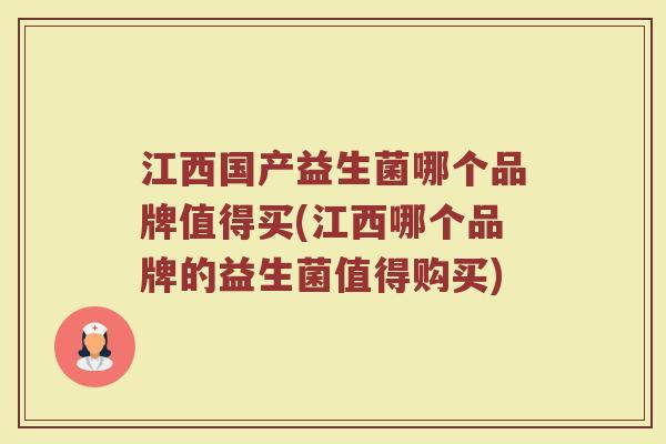 江西国产益生菌哪个品牌值得买(江西哪个品牌的益生菌值得购买)