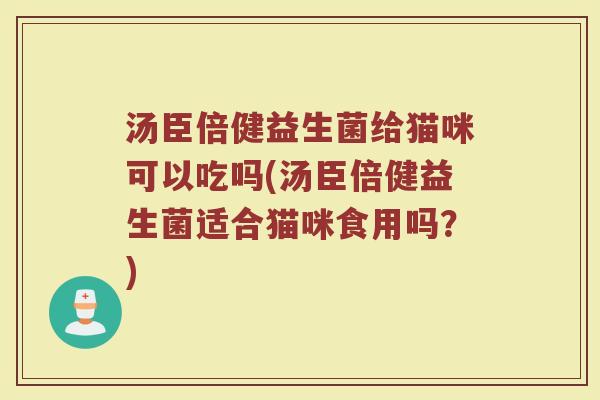 汤臣倍健益生菌给猫咪可以吃吗(汤臣倍健益生菌适合猫咪食用吗?)