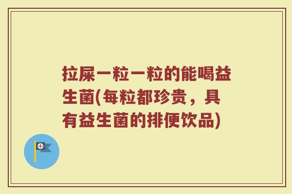拉屎一粒一粒的能喝益生菌(每粒都珍贵,具有益生菌的排便饮品)