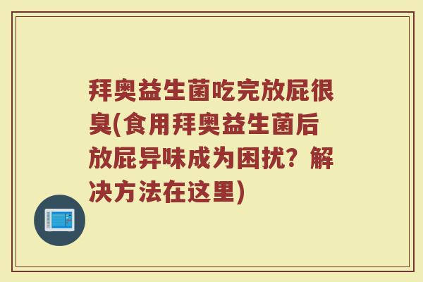 拜奥益生菌吃完放屁很臭(食用拜奥益生菌后放屁异味成为困扰?解决方法在这里)
