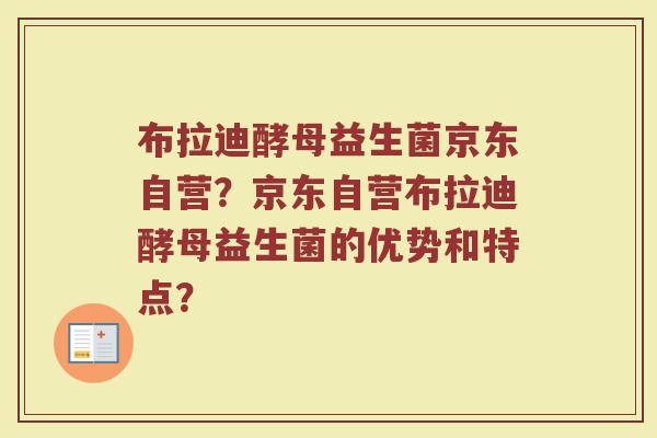布拉迪酵母益生菌京东自营？京东自营布拉迪酵母益生菌的优势和特点？
