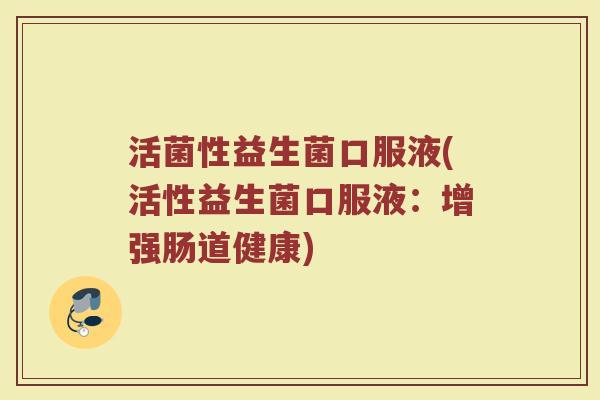 活菌性益生菌口服液(活性益生菌口服液:增强肠道健康)
