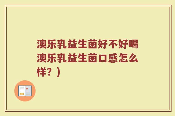 澳乐乳益生菌好不好喝澳乐乳益生菌口感怎么样？)