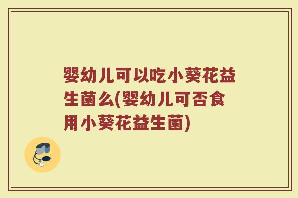 婴幼儿可以吃小葵花益生菌么(婴幼儿可否食用小葵花益生菌)
