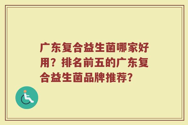 广东复合益生菌哪家好用?排名前五的广东复合益生菌品牌推荐?