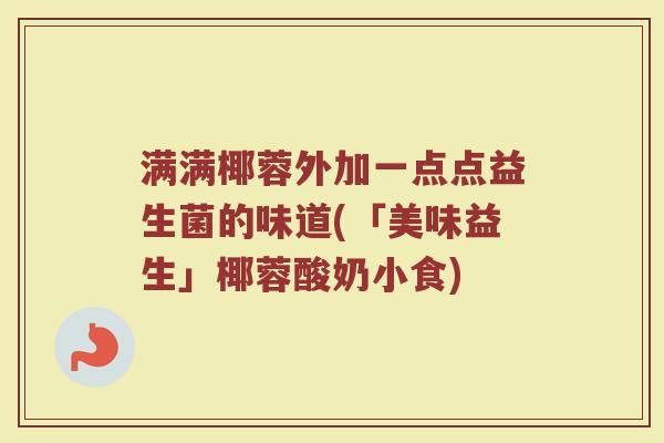 满满椰蓉外加一点点益生菌的味道(「美味益生」椰蓉酸奶小食)