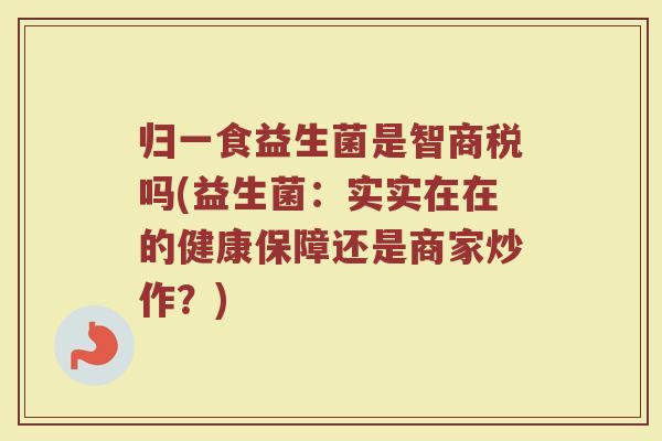 归一食益生菌是智商税吗(益生菌:实实在在的健康保障还是商家炒作?)
