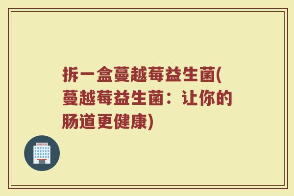 拆一盒蔓越莓益生菌(蔓越莓益生菌:让你的肠道更健康)