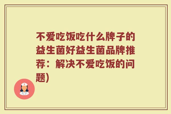不爱吃饭吃什么牌子的益生菌好益生菌品牌推荐：解决不爱吃饭的问题)