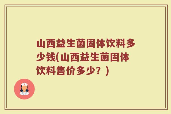 山西益生菌固体饮料多少钱(山西益生菌固体饮料售价多少?)