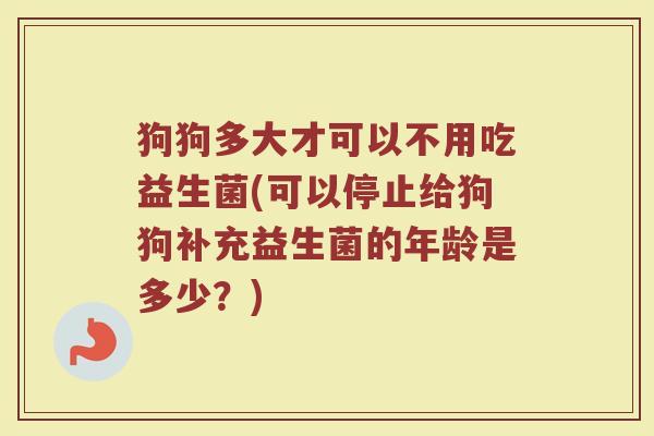 狗狗多大才可以不用吃益生菌(可以停止给狗狗补充益生菌的年龄是多少?)