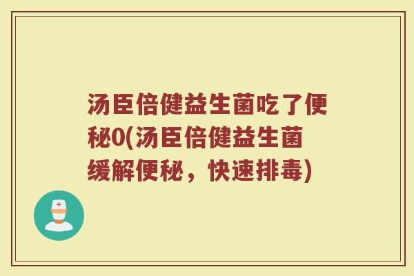 汤臣倍健益生菌吃了便秘0(汤臣倍健益生菌缓解便秘,快速排毒)