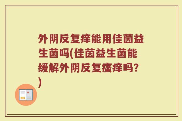 外阴反复痒能用佳茵益生菌吗(佳茵益生菌能缓解外阴反复瘙痒吗？)