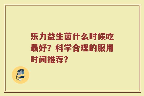 乐力益生菌什么时候吃好？科学合理的服用时间推荐？
