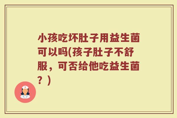 小孩吃坏肚子用益生菌可以吗(孩子肚子不舒服,可否给他吃益生菌?)