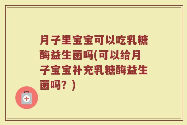 月子里宝宝可以吃乳糖酶益生菌吗(可以给月子宝宝补充乳糖酶益生菌吗?)