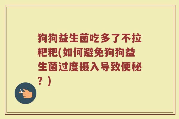 狗狗益生菌吃多了不拉粑粑(如何避免狗狗益生菌过度摄入导致便秘?)