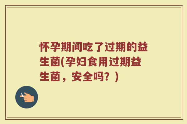 怀孕期间吃了过期的益生菌(孕妇食用过期益生菌,安全吗?)