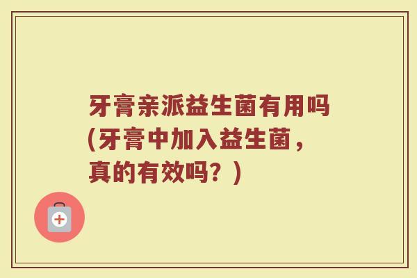 牙膏亲派益生菌有用吗(牙膏中加入益生菌,真的有效吗?)