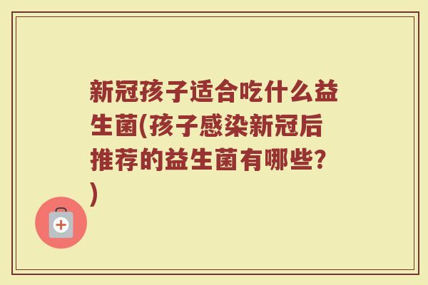 新冠孩子适合吃什么益生菌(孩子感染新冠后推荐的益生菌有哪些?)