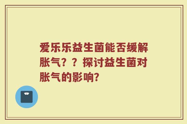 爱乐乐益生菌能否缓解胀气??探讨益生菌对胀气的影响?