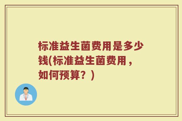 标准益生菌费用是多少钱(标准益生菌费用,如何预算?)