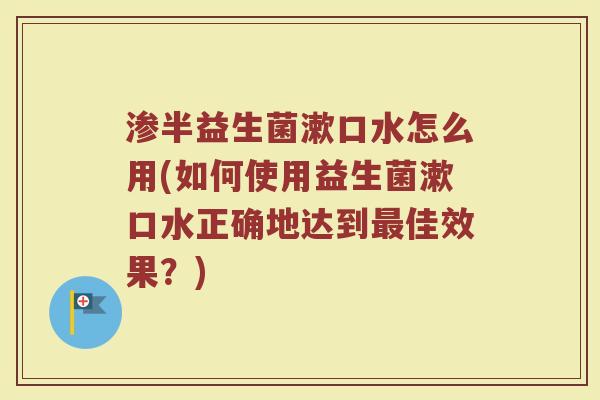 渗半益生菌漱口水怎么用(如何使用益生菌漱口水正确地达到最佳效果？)