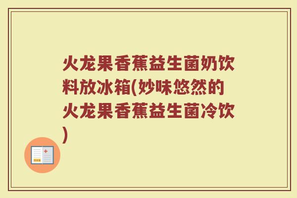 火龙果香蕉益生菌奶饮料放冰箱(妙味悠然的火龙果香蕉益生菌冷饮)