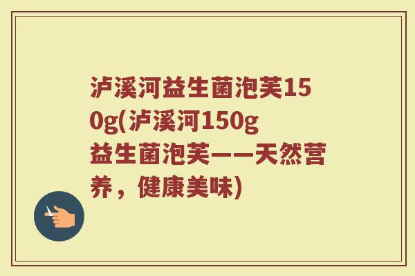 泸溪河益生菌泡芙150g(泸溪河150g益生菌泡芙——天然营养，健康美味)