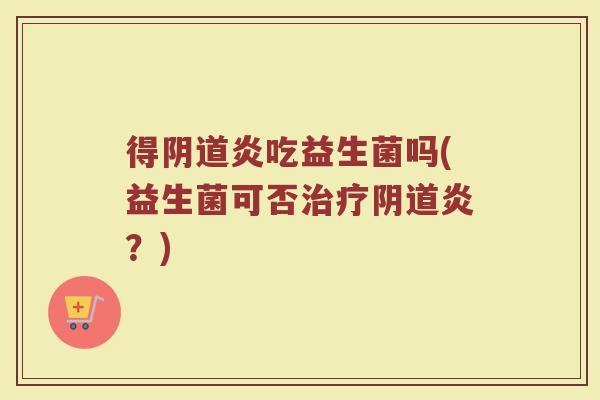 得阴道炎吃益生菌吗(益生菌可否治疗阴道炎?)
