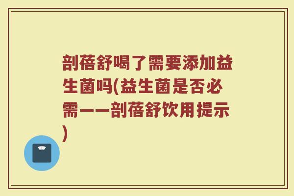 剖蓓舒喝了需要添加益生菌吗(益生菌是否必需——剖蓓舒饮用提示)