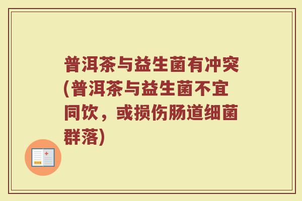 普洱茶与益生菌有冲突(普洱茶与益生菌不宜同饮,或损伤肠道细菌群落)