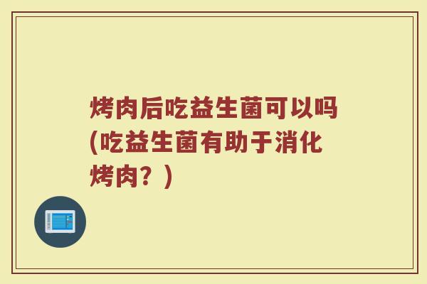 烤肉后吃益生菌可以吗(吃益生菌有助于消化烤肉？)