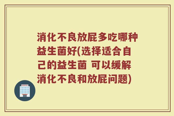 消化不良放屁多吃哪种益生菌好(选择适合自己的益生菌 可以缓解消化不良和放屁问题)