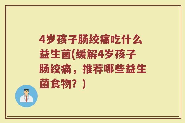 4岁孩子肠绞痛吃什么益生菌(缓解4岁孩子肠绞痛,推荐哪些益生菌食物?)